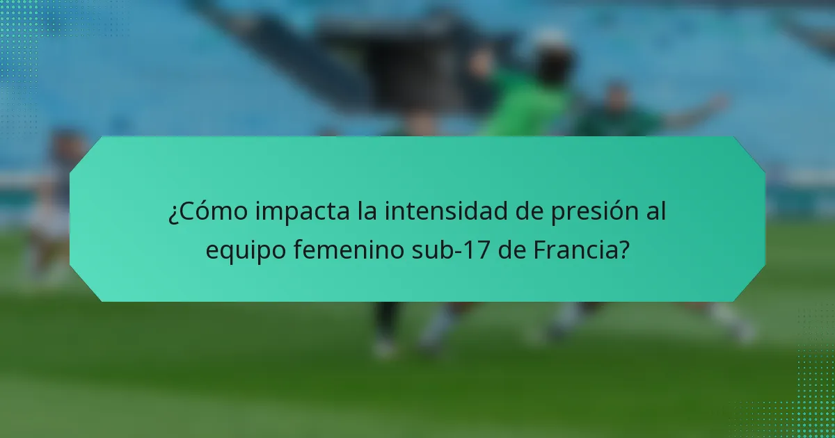 ¿Cómo impacta la intensidad de presión al equipo femenino sub-17 de Francia?