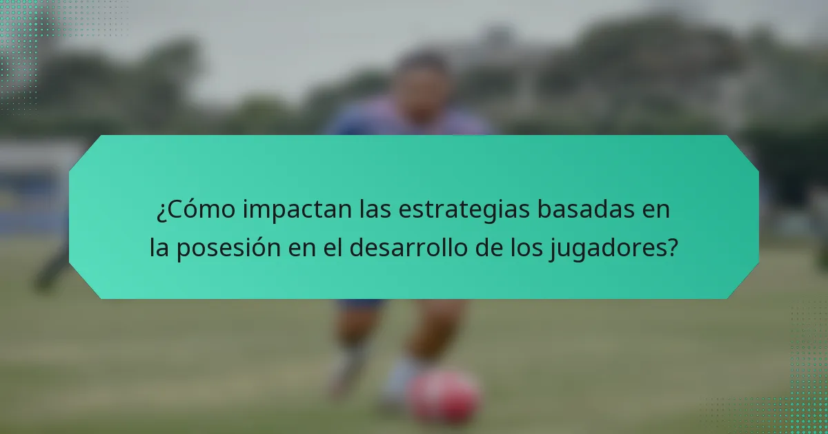 ¿Cómo impactan las estrategias basadas en la posesión en el desarrollo de los jugadores?