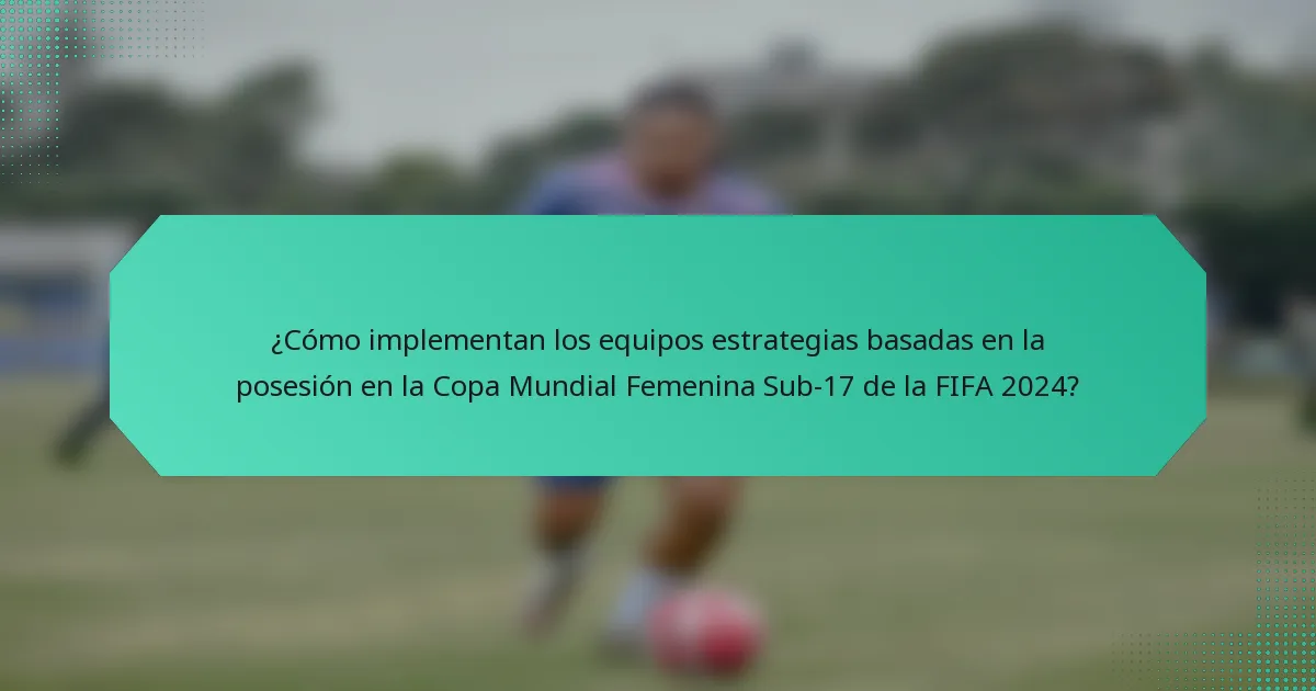 ¿Cómo implementan los equipos estrategias basadas en la posesión en la Copa Mundial Femenina Sub-17 de la FIFA 2024?