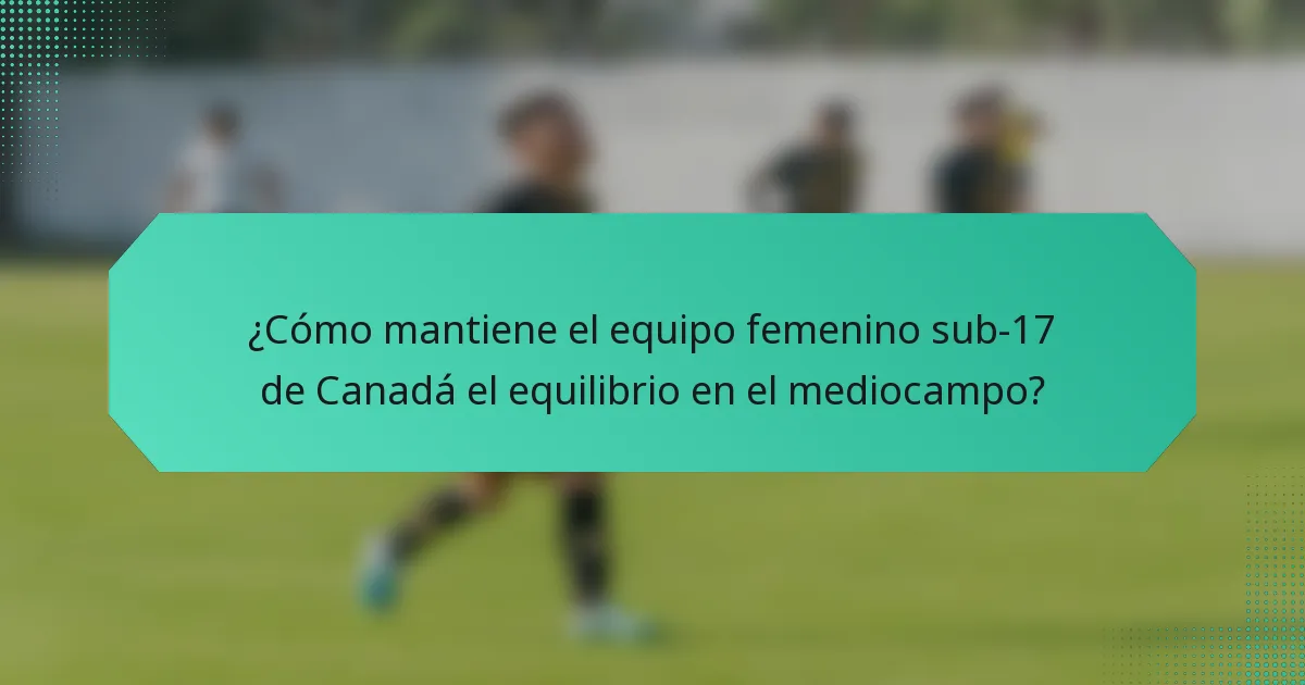 ¿Cómo mantiene el equipo femenino sub-17 de Canadá el equilibrio en el mediocampo?
