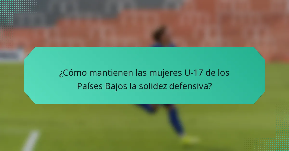 ¿Cómo mantienen las mujeres U-17 de los Países Bajos la solidez defensiva?