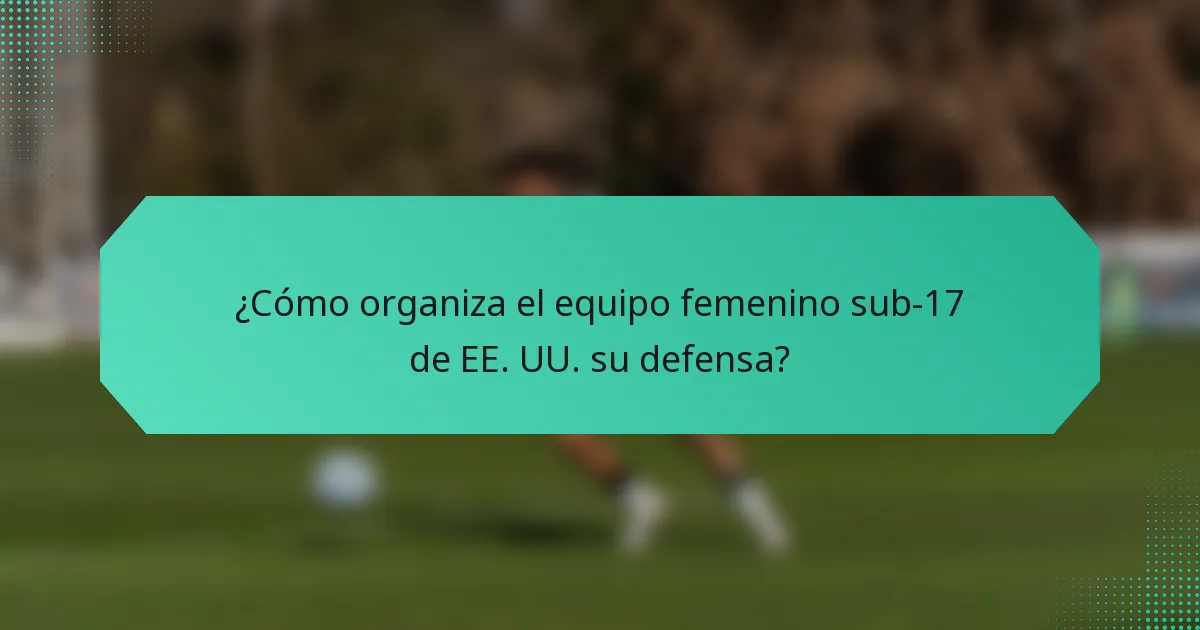 ¿Cómo organiza el equipo femenino sub-17 de EE. UU. su defensa?