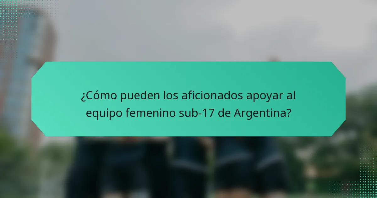 ¿Cómo pueden los aficionados apoyar al equipo femenino sub-17 de Argentina?