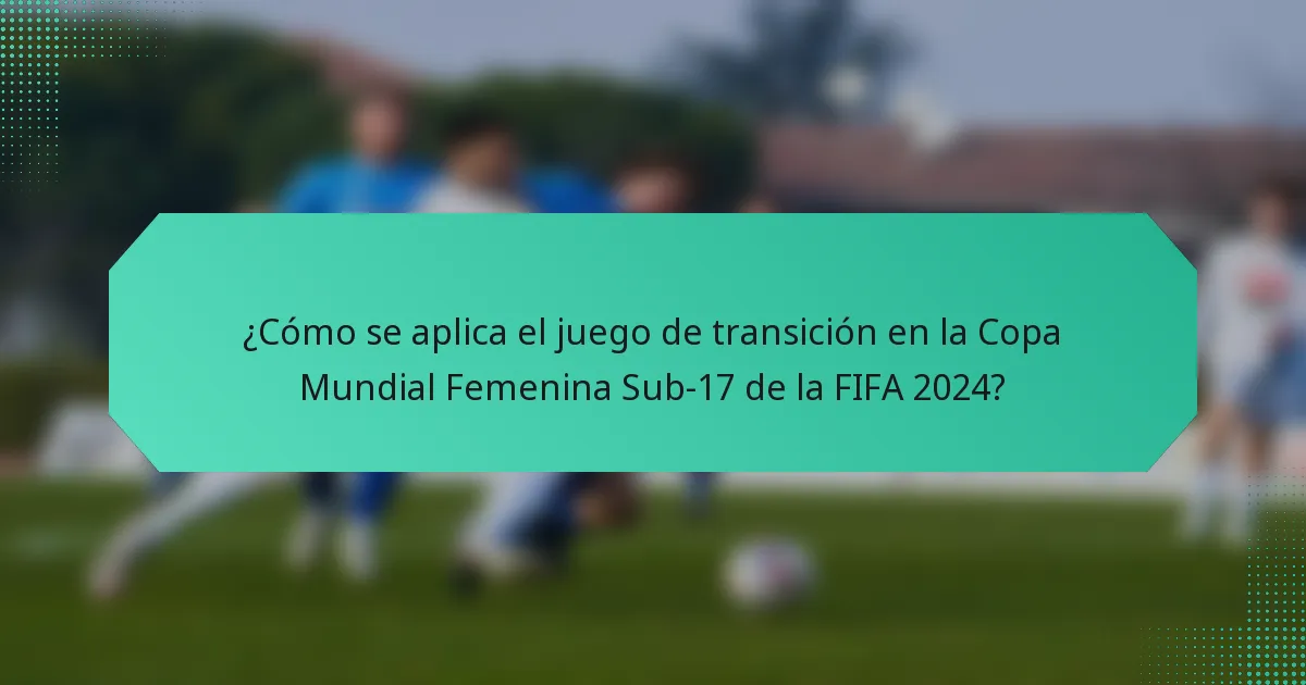 ¿Cómo se aplica el juego de transición en la Copa Mundial Femenina Sub-17 de la FIFA 2024?