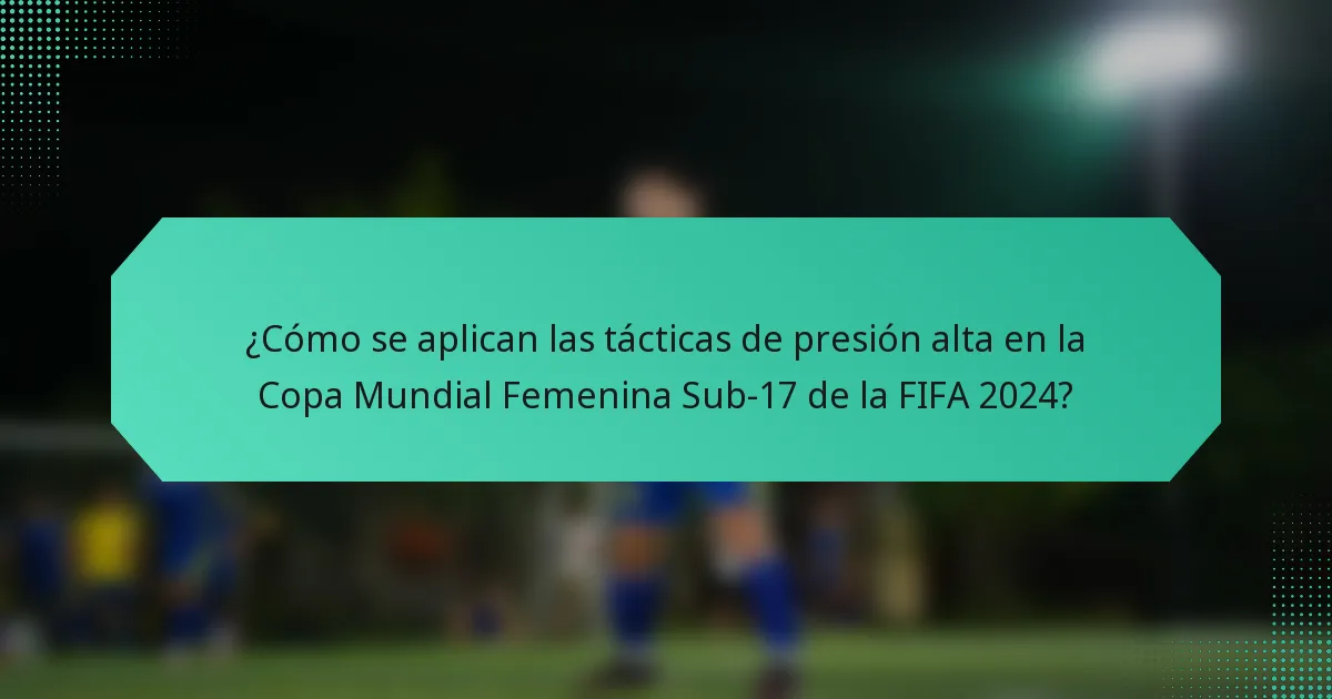 ¿Cómo se aplican las tácticas de presión alta en la Copa Mundial Femenina Sub-17 de la FIFA 2024?