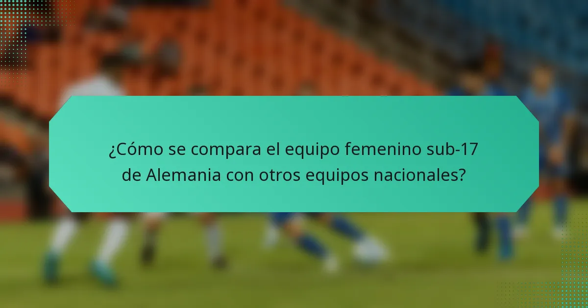 ¿Cómo se compara el equipo femenino sub-17 de Alemania con otros equipos nacionales?