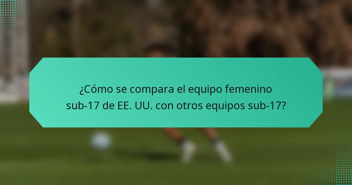¿Cómo se compara el equipo femenino sub-17 de EE. UU. con otros equipos sub-17?