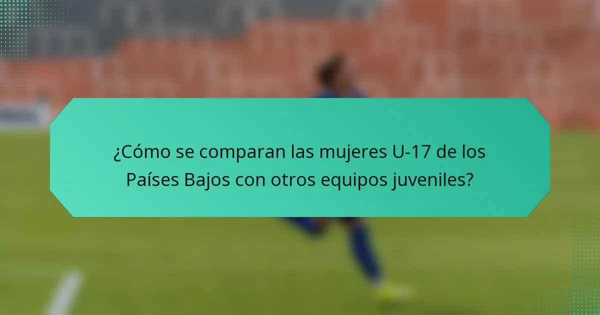 ¿Cómo se comparan las mujeres U-17 de los Países Bajos con otros equipos juveniles?