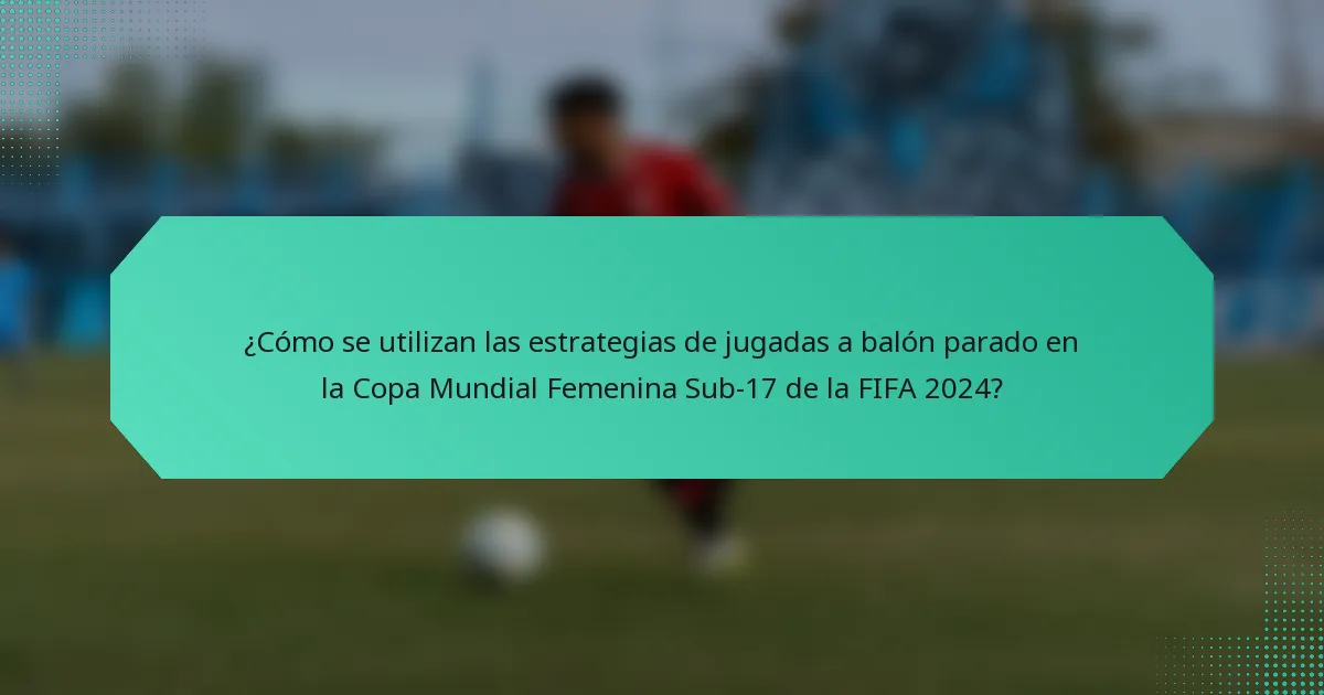 ¿Cómo se utilizan las estrategias de jugadas a balón parado en la Copa Mundial Femenina Sub-17 de la FIFA 2024?