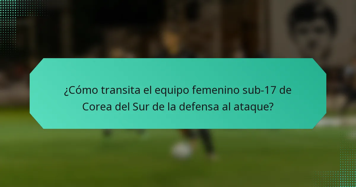 ¿Cómo transita el equipo femenino sub-17 de Corea del Sur de la defensa al ataque?