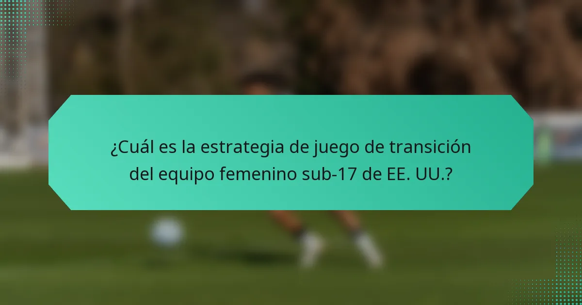 ¿Cuál es la estrategia de juego de transición del equipo femenino sub-17 de EE. UU.?