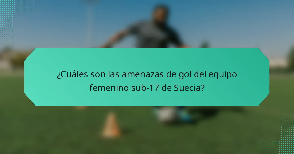 ¿Cuáles son las amenazas de gol del equipo femenino sub-17 de Suecia?