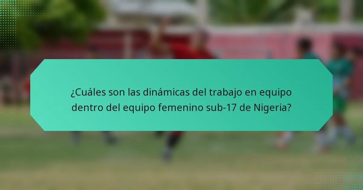 ¿Cuáles son las dinámicas del trabajo en equipo dentro del equipo femenino sub-17 de Nigeria?