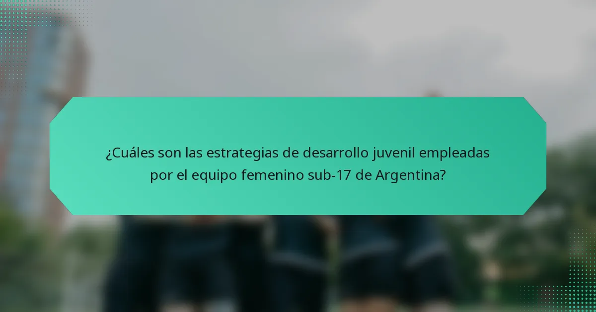 ¿Cuáles son las estrategias de desarrollo juvenil empleadas por el equipo femenino sub-17 de Argentina?