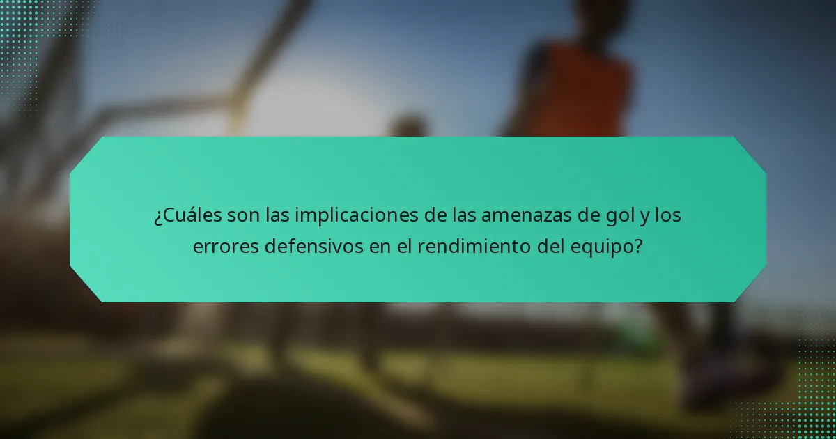 ¿Cuáles son las implicaciones de las amenazas de gol y los errores defensivos en el rendimiento del equipo?