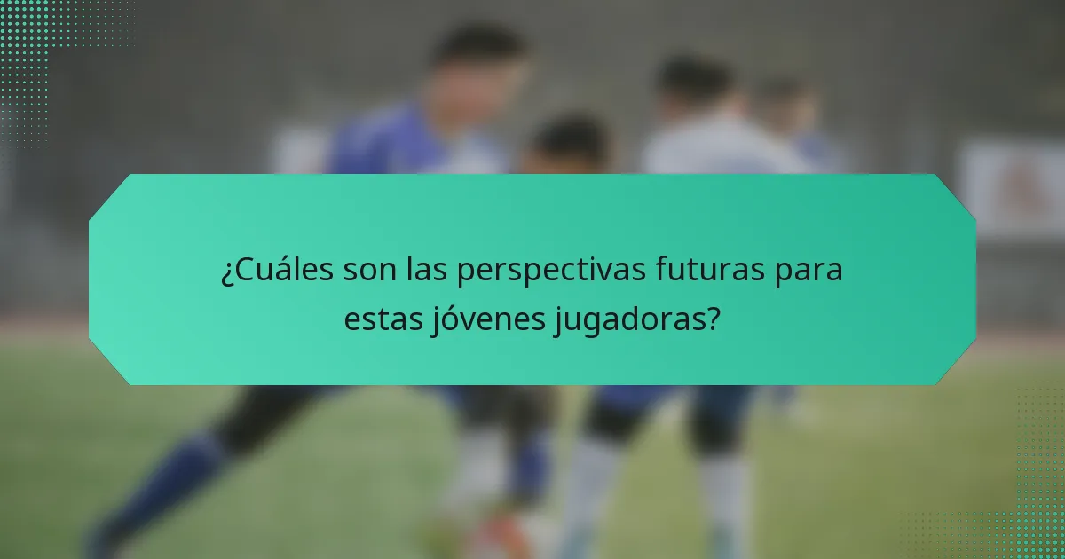 ¿Cuáles son las perspectivas futuras para estas jóvenes jugadoras?