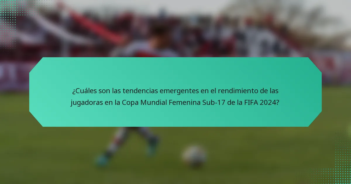 ¿Cuáles son las tendencias emergentes en el rendimiento de las jugadoras en la Copa Mundial Femenina Sub-17 de la FIFA 2024?