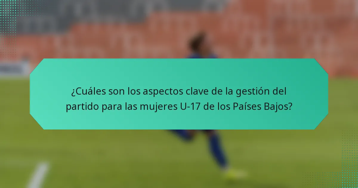 ¿Cuáles son los aspectos clave de la gestión del partido para las mujeres U-17 de los Países Bajos?