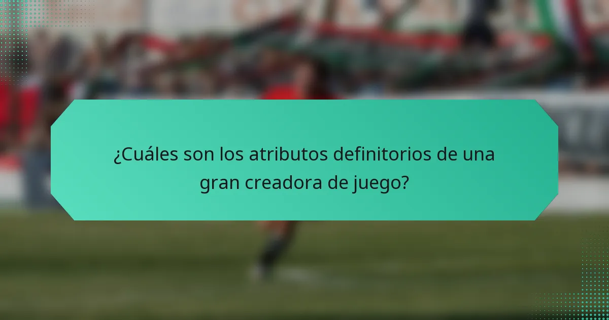 ¿Cuáles son los atributos definitorios de una gran creadora de juego?