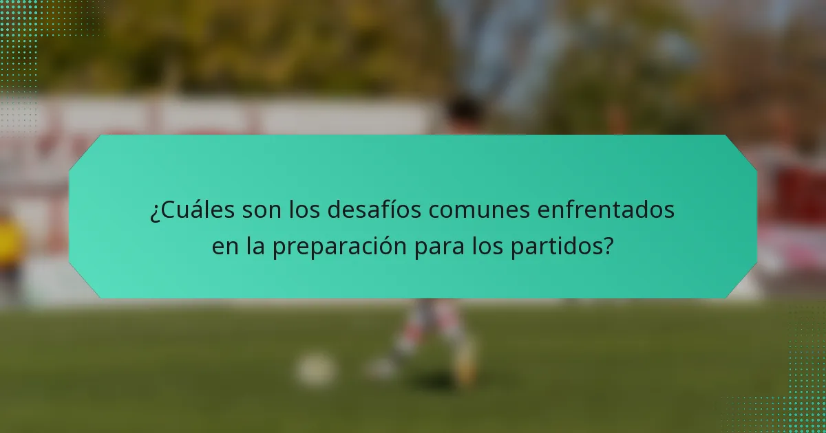 ¿Cuáles son los desafíos comunes enfrentados en la preparación para los partidos?