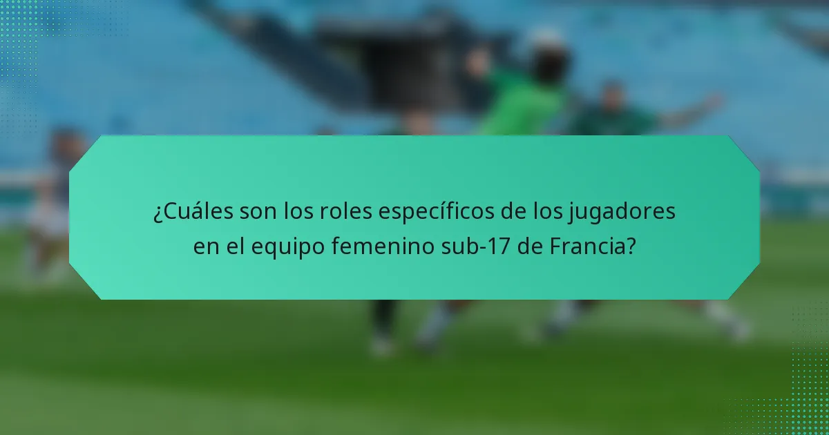¿Cuáles son los roles específicos de los jugadores en el equipo femenino sub-17 de Francia?