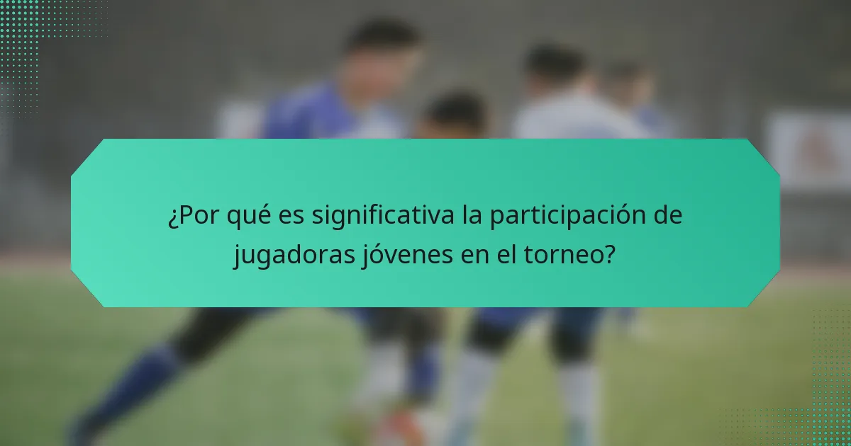 ¿Por qué es significativa la participación de jugadoras jóvenes en el torneo?