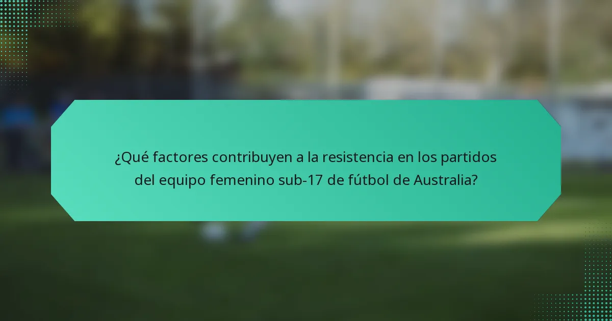¿Qué factores contribuyen a la resistencia en los partidos del equipo femenino sub-17 de fútbol de Australia?