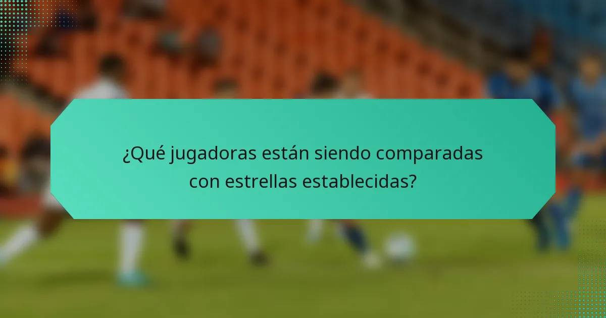 ¿Qué jugadoras están siendo comparadas con estrellas establecidas?