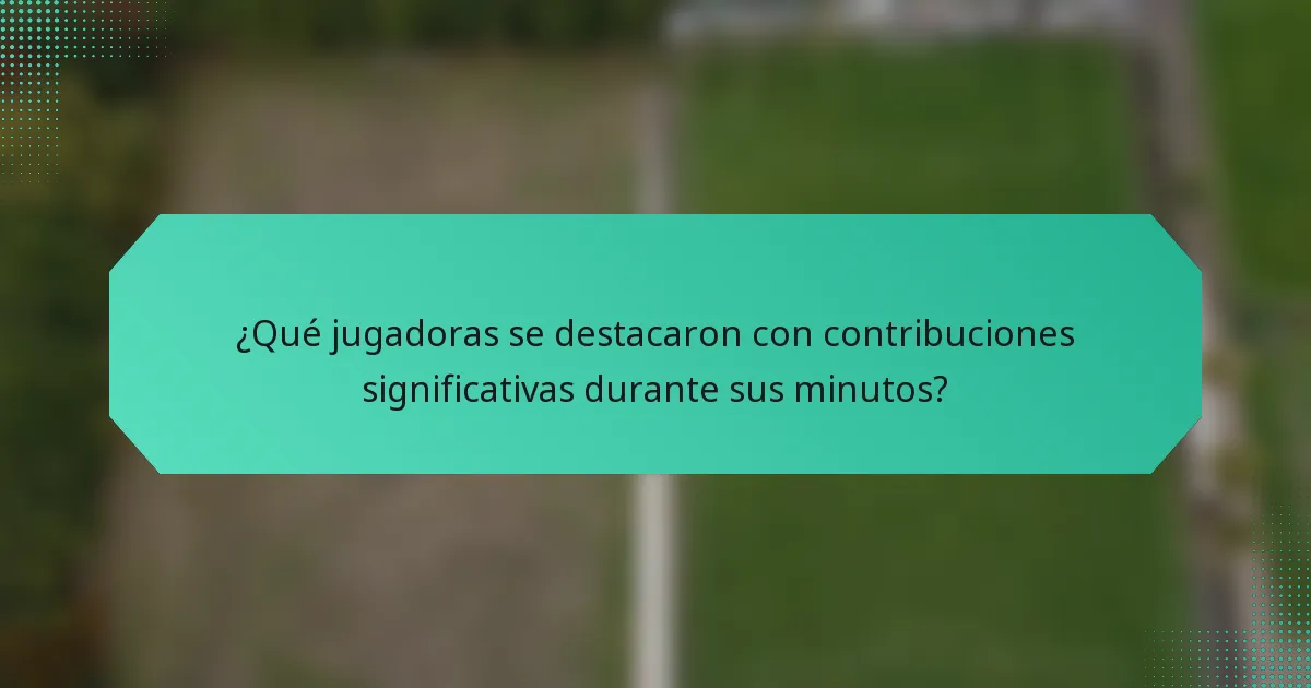 ¿Qué jugadoras se destacaron con contribuciones significativas durante sus minutos?
