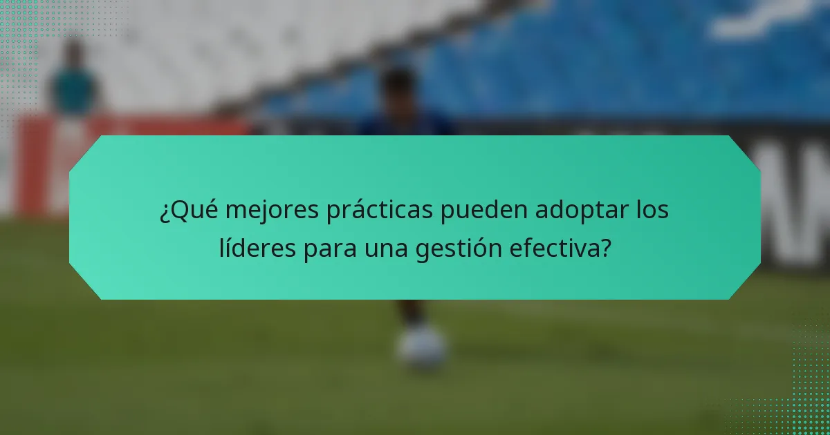 ¿Qué mejores prácticas pueden adoptar los líderes para una gestión efectiva?