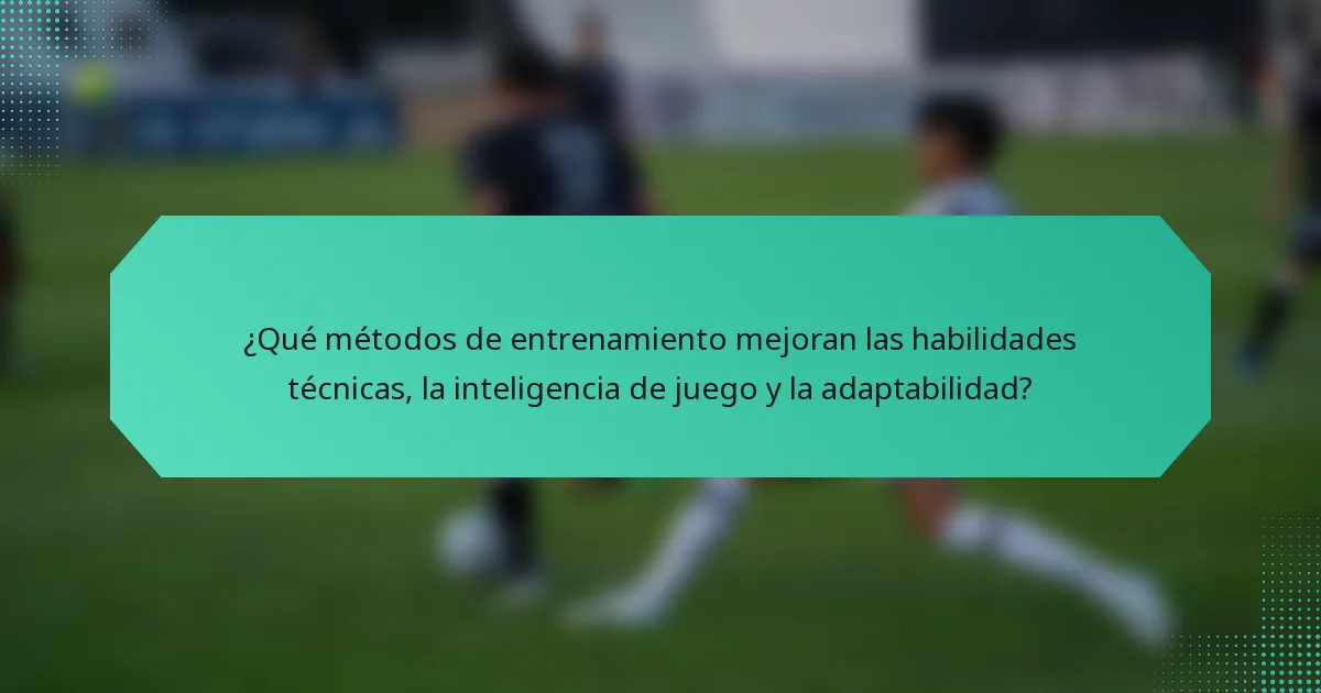 ¿Qué métodos de entrenamiento mejoran las habilidades técnicas, la inteligencia de juego y la adaptabilidad?