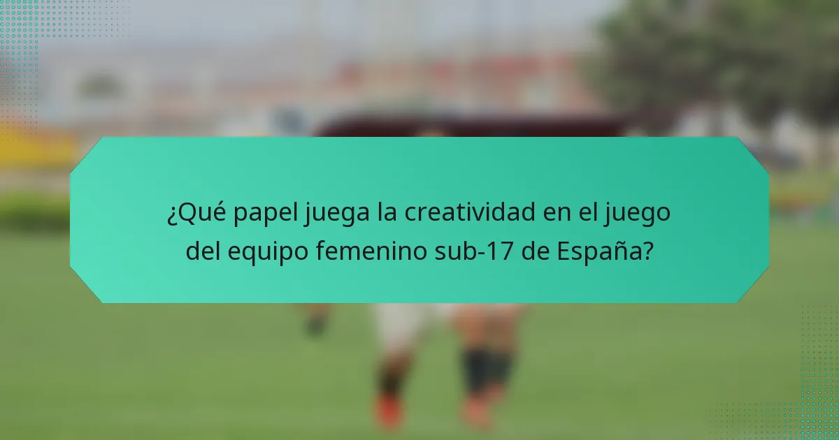 ¿Qué papel juega la creatividad en el juego del equipo femenino sub-17 de España?