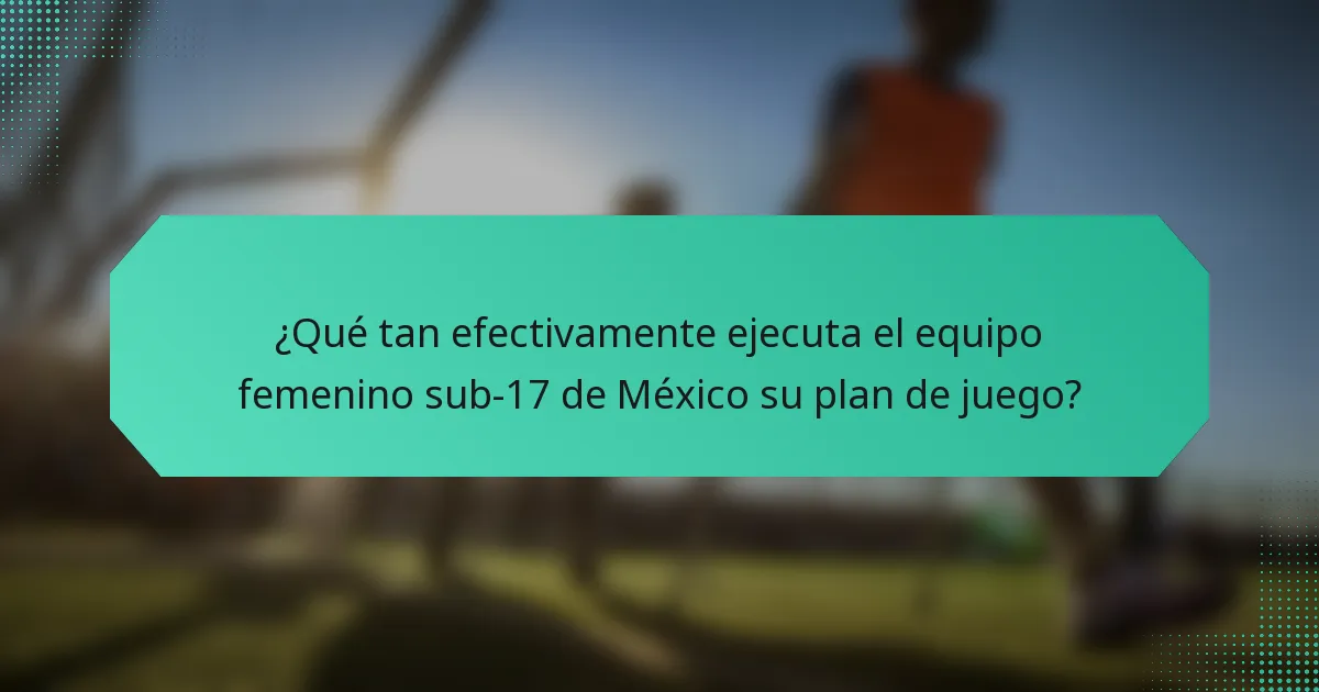¿Qué tan efectivamente ejecuta el equipo femenino sub-17 de México su plan de juego?