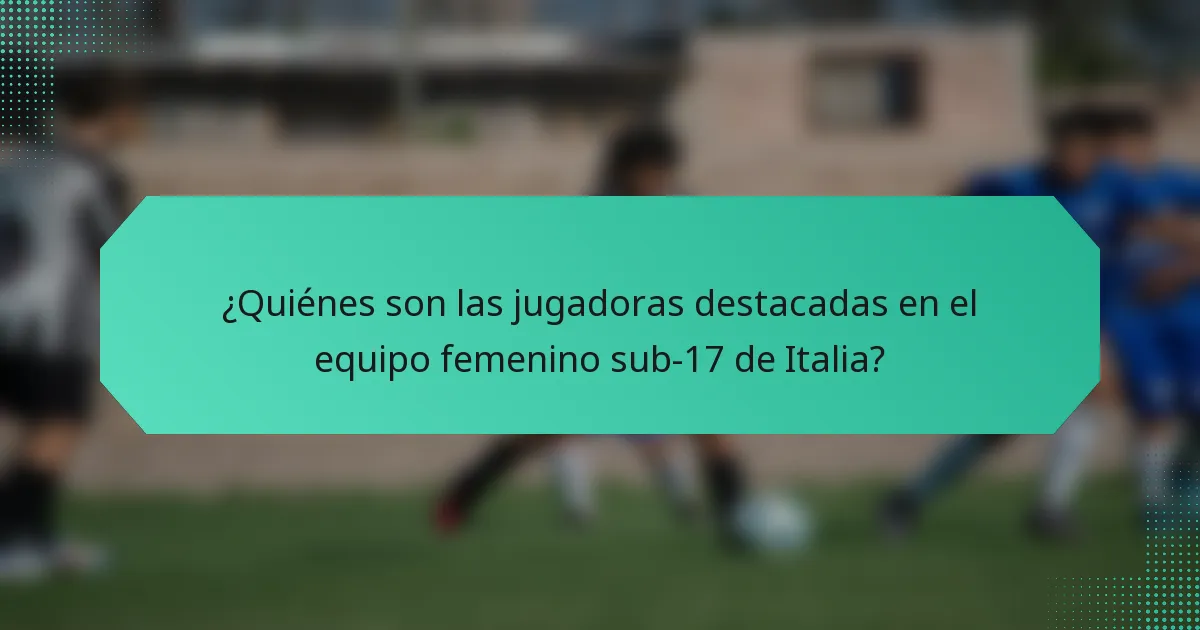 ¿Quiénes son las jugadoras destacadas en el equipo femenino sub-17 de Italia?